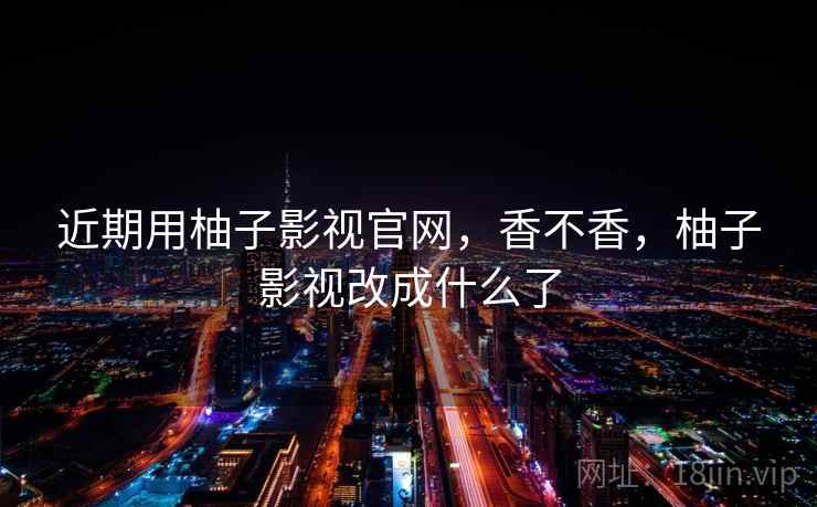 近期用柚子影视官网,香不香,柚子影视改成什么了 近期用柚子影视官网,香不香,柚子影视改成什么了