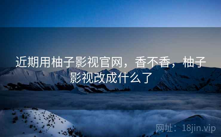 近期用柚子影视官网,香不香,柚子影视改成什么了 近期用柚子影视官网,香不香,柚子影视改成什么了