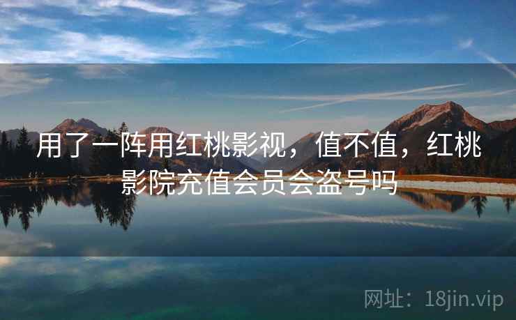 用了一阵用红桃影视,值不值,红桃影院充值会员会盗号吗 用了一阵用红桃影视,值不值,红桃影院充值会员会盗号吗