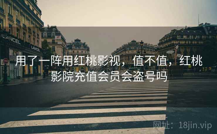 用了一阵用红桃影视,值不值,红桃影院充值会员会盗号吗 用了一阵用红桃影视,值不值,红桃影院充值会员会盗号吗
