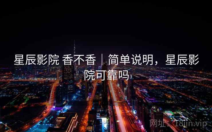 星辰影院 香不香|简单说明,星辰影院可靠吗 星辰影院 香不香|简单说明,星辰影院可靠吗
