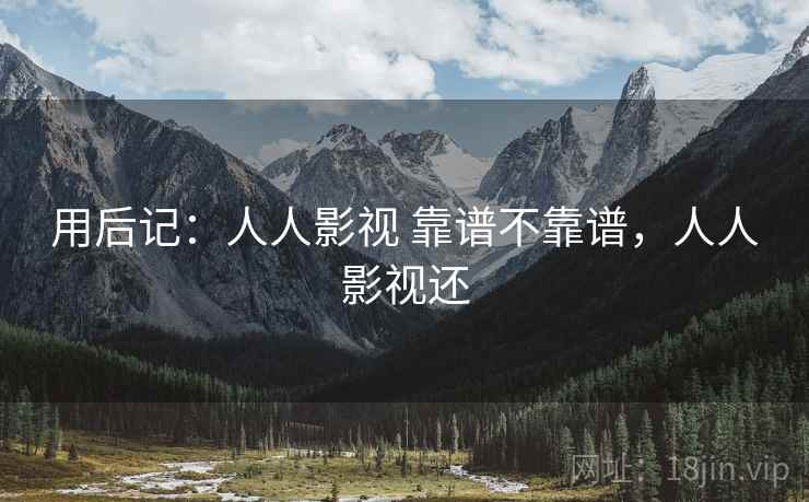 用后记:人人影视 靠谱不靠谱,人人影视还 用后记:人人影视 靠谱不靠谱,人人影视还