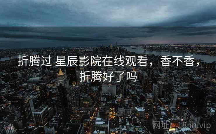 折腾过 星辰影院在线观看,香不香,折腾好了吗 折腾过 星辰影院在线观看,香不香,折腾好了吗