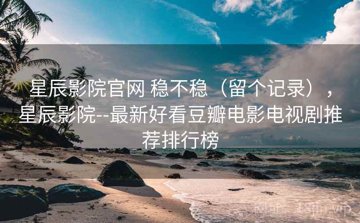 星辰影院官网 稳不稳(留个记录),星辰影院--最新好看豆瓣电影电视剧推荐排行榜 星辰影院官网 稳不稳(留个记录),星辰影院--最新好看豆瓣电影电视剧推荐排行榜