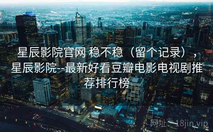 星辰影院官网 稳不稳(留个记录),星辰影院--最新好看豆瓣电影电视剧推荐排行榜 星辰影院官网 稳不稳(留个记录),星辰影院--最新好看豆瓣电影电视剧推荐排行榜
