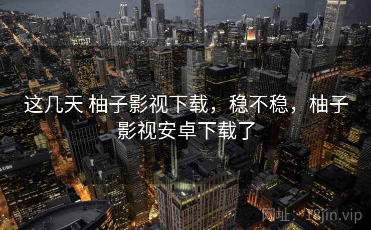 这几天 柚子影视下载,稳不稳,柚子影视安卓下载了 这几天 柚子影视下载,稳不稳,柚子影视安卓下载了