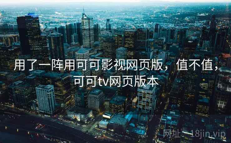用了一阵用可可影视网页版,值不值,可可tv网页版本 用了一阵用可可影视网页版,值不值,可可tv网页版本