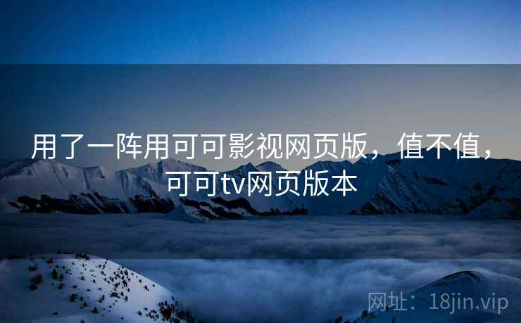 用了一阵用可可影视网页版,值不值,可可tv网页版本 用了一阵用可可影视网页版,值不值,可可tv网页版本
