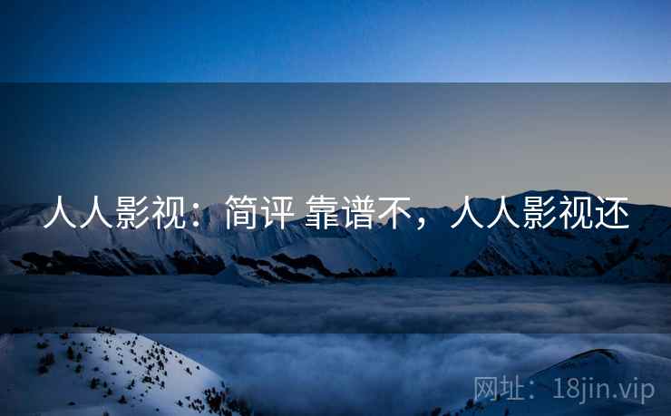 人人影视:简评 靠谱不,人人影视还 人人影视:简评 靠谱不,人人影视还