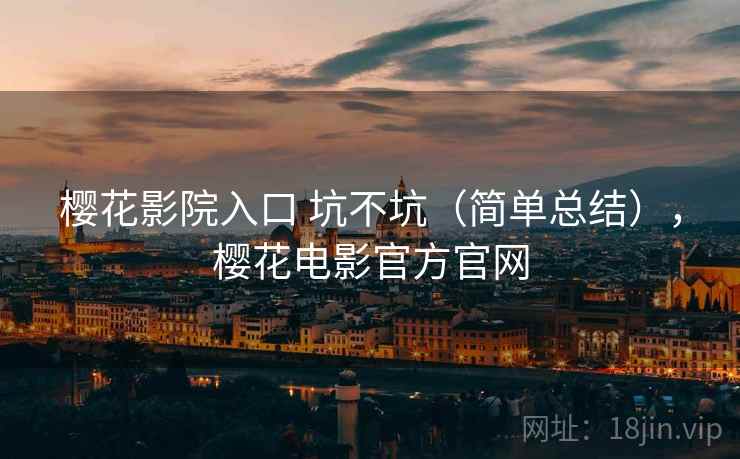 樱花影院入口 坑不坑(简单总结),樱花电影官方官网 樱花影院入口 坑不坑(简单总结),樱花电影官方官网