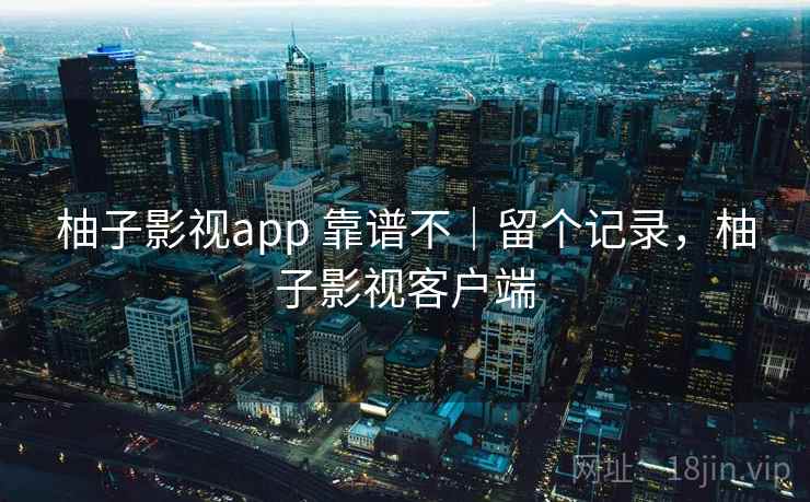 柚子影视app 靠谱不|留个记录,柚子影视客户端 柚子影视app 靠谱不|留个记录,柚子影视客户端