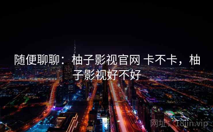 随便聊聊:柚子影视官网 卡不卡,柚子影视好不好 随便聊聊:柚子影视官网 卡不卡,柚子影视好不好