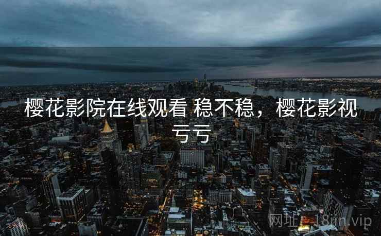 樱花影院在线观看 稳不稳,樱花影视亏亏 樱花影院在线观看 稳不稳,樱花影视亏亏