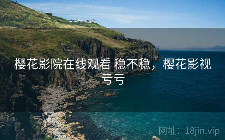 樱花影院在线观看 稳不稳,樱花影视亏亏 樱花影院在线观看 稳不稳,樱花影视亏亏