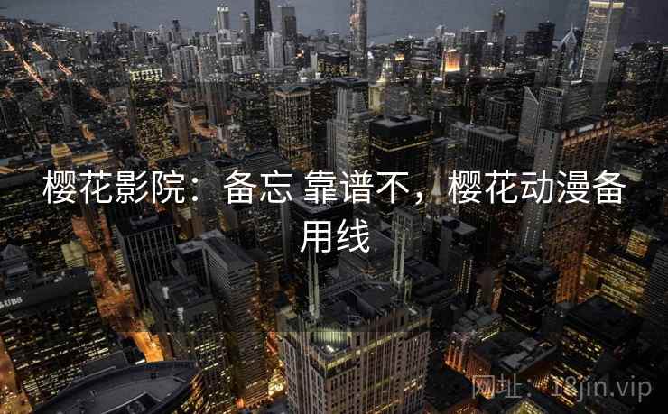 樱花影院:备忘 靠谱不,樱花动漫备用线 樱花影院:备忘 靠谱不,樱花动漫备用线