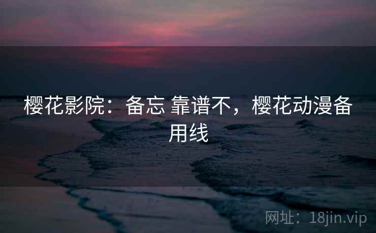 樱花影院:备忘 靠谱不,樱花动漫备用线 樱花影院:备忘 靠谱不,樱花动漫备用线