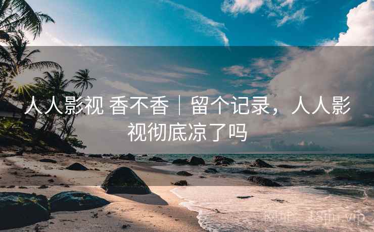 人人影视 香不香|留个记录,人人影视彻底凉了吗 人人影视 香不香|留个记录,人人影视彻底凉了吗