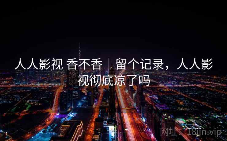 人人影视 香不香|留个记录,人人影视彻底凉了吗 人人影视 香不香|留个记录,人人影视彻底凉了吗