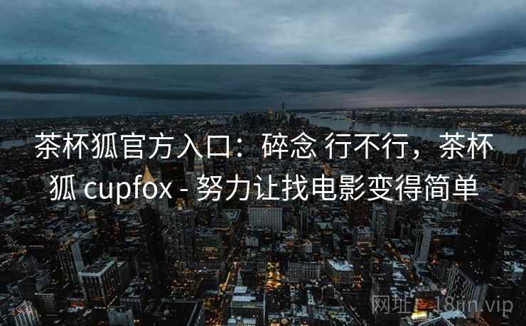 茶杯狐官方入口:碎念 行不行,茶杯狐 cupfox - 努力让找电影变得简单 茶杯狐官方入口:碎念 行不行,茶杯狐 cupfox - 努力让找电影变得简单