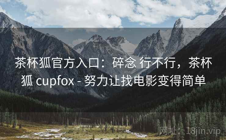 茶杯狐官方入口:碎念 行不行,茶杯狐 cupfox - 努力让找电影变得简单 茶杯狐官方入口:碎念 行不行,茶杯狐 cupfox - 努力让找电影变得简单