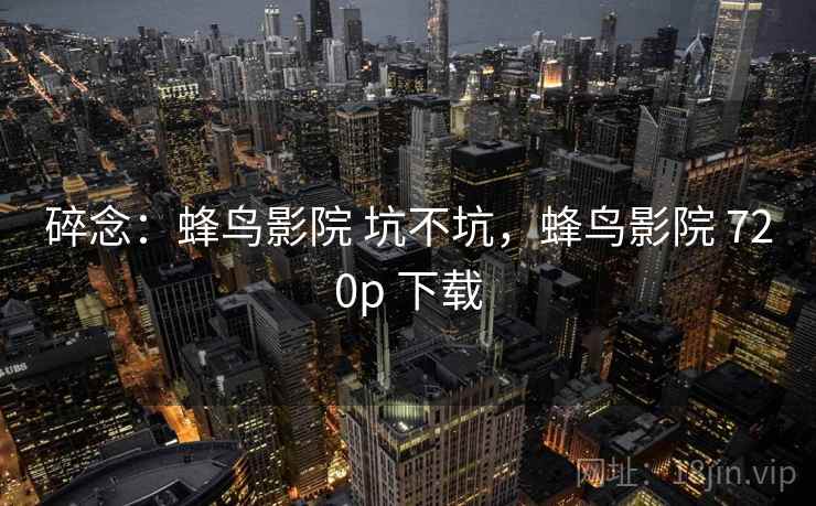 碎念:蜂鸟影院 坑不坑,蜂鸟影院 720p 下载 碎念:蜂鸟影院 坑不坑,蜂鸟影院 720p 下载