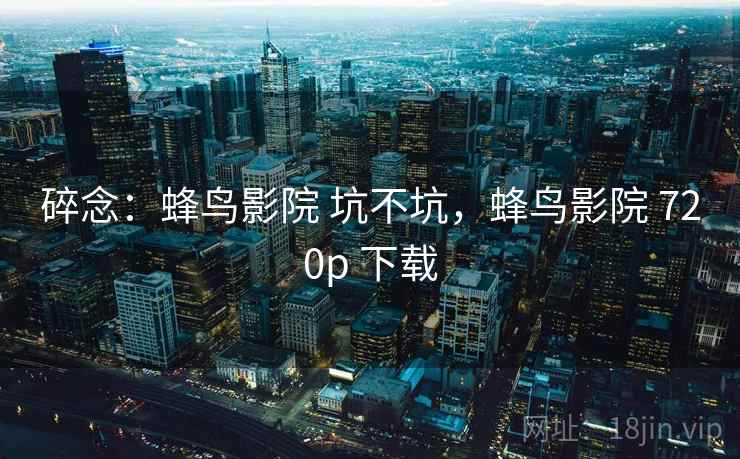 碎念:蜂鸟影院 坑不坑,蜂鸟影院 720p 下载 碎念:蜂鸟影院 坑不坑,蜂鸟影院 720p 下载
