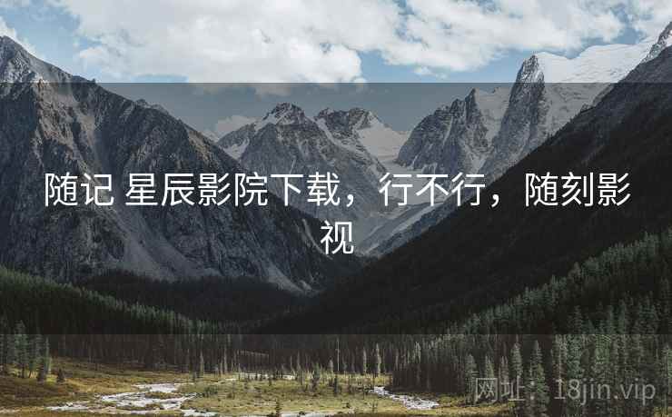 随记 星辰影院下载,行不行,随刻影视 随记 星辰影院下载,行不行,随刻影视