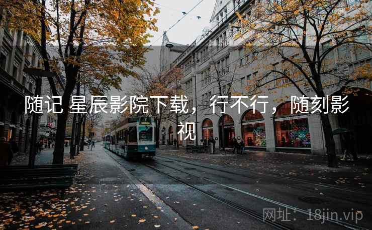 随记 星辰影院下载,行不行,随刻影视 随记 星辰影院下载,行不行,随刻影视