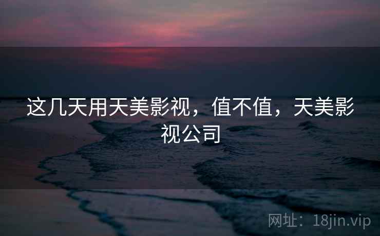 这几天用天美影视,值不值,天美影视公司 这几天用天美影视,值不值,天美影视公司