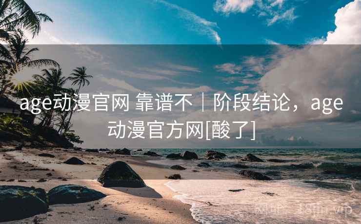 age动漫官网 靠谱不｜阶段结论，age动漫官方网[酸了]