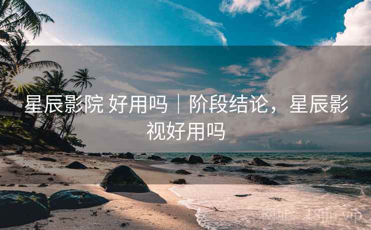 星辰影院 好用吗|阶段结论,星辰影视好用吗 星辰影院 好用吗|阶段结论,星辰影视好用吗
