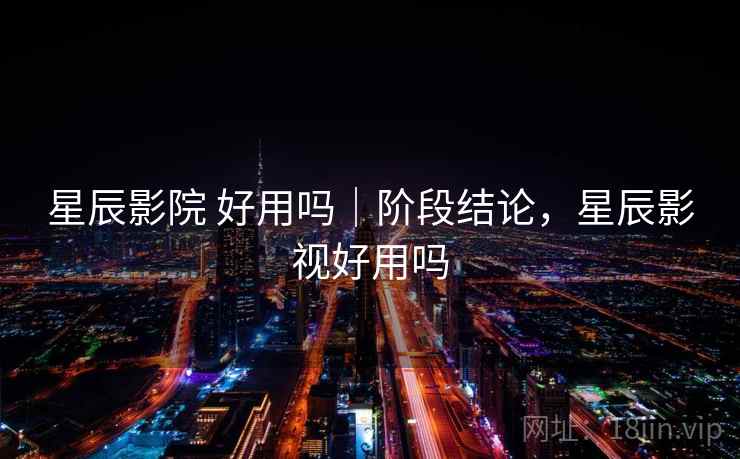 星辰影院 好用吗|阶段结论,星辰影视好用吗 星辰影院 好用吗|阶段结论,星辰影视好用吗