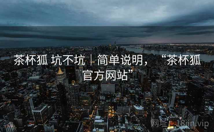 茶杯狐 坑不坑|简单说明,“茶杯狐官方网站” 茶杯狐 坑不坑|简单说明,“茶杯狐官方网站”