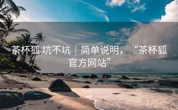 茶杯狐 坑不坑|简单说明,“茶杯狐官方网站” 茶杯狐 坑不坑|简单说明,“茶杯狐官方网站”