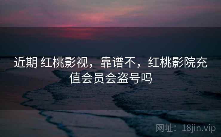 近期 红桃影视,靠谱不,红桃影院充值会员会盗号吗 近期 红桃影视,靠谱不,红桃影院充值会员会盗号吗
