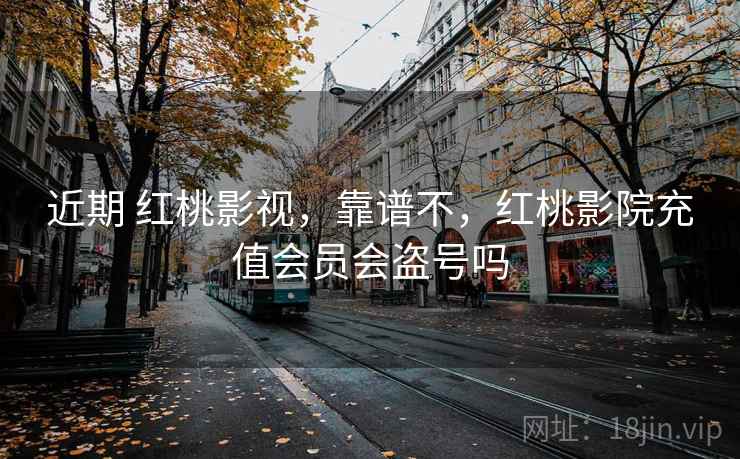 近期 红桃影视,靠谱不,红桃影院充值会员会盗号吗 近期 红桃影视,靠谱不,红桃影院充值会员会盗号吗