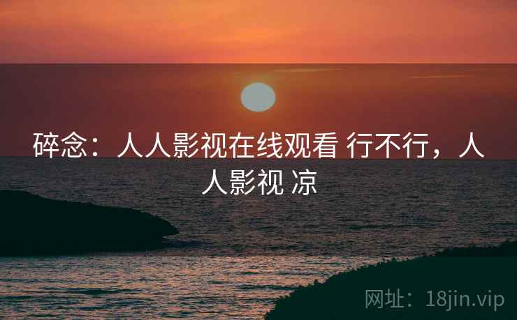 碎念:人人影视在线观看 行不行,人人影视 凉 碎念:人人影视在线观看 行不行,人人影视 凉