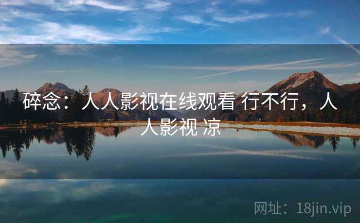 碎念:人人影视在线观看 行不行,人人影视 凉 碎念:人人影视在线观看 行不行,人人影视 凉