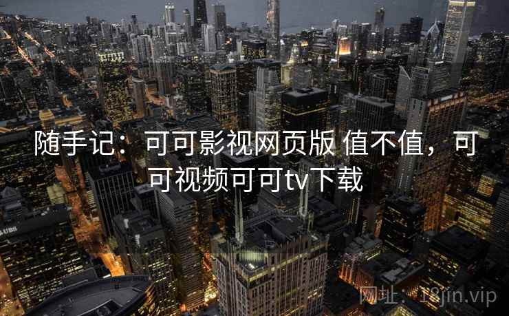 随手记:可可影视网页版 值不值,可可视频可可tv下载 随手记:可可影视网页版 值不值,可可视频可可tv下载