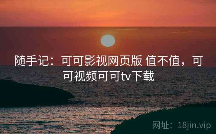随手记:可可影视网页版 值不值,可可视频可可tv下载 随手记:可可影视网页版 值不值,可可视频可可tv下载