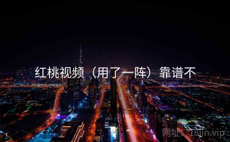 红桃视频(用了一阵)靠谱不 红桃视频(用了一阵)靠谱不