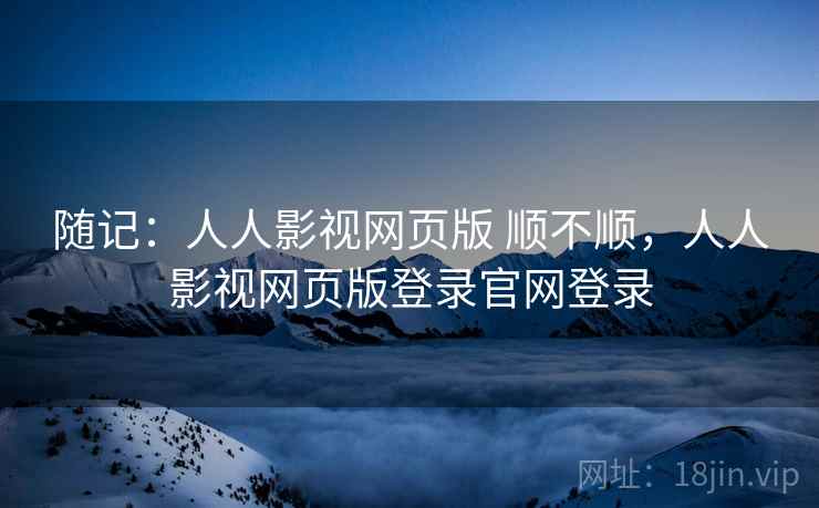 随记:人人影视网页版 顺不顺,人人影视网页版登录官网登录 随记:人人影视网页版 顺不顺,人人影视网页版登录官网登录