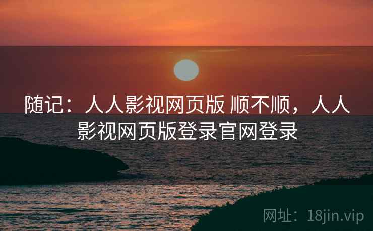 随记:人人影视网页版 顺不顺,人人影视网页版登录官网登录 随记:人人影视网页版 顺不顺,人人影视网页版登录官网登录