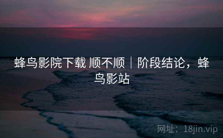 蜂鸟影院下载 顺不顺|阶段结论,蜂鸟影站 蜂鸟影院下载 顺不顺|阶段结论,蜂鸟影站