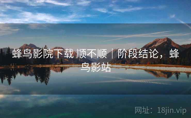 蜂鸟影院下载 顺不顺|阶段结论,蜂鸟影站 蜂鸟影院下载 顺不顺|阶段结论,蜂鸟影站