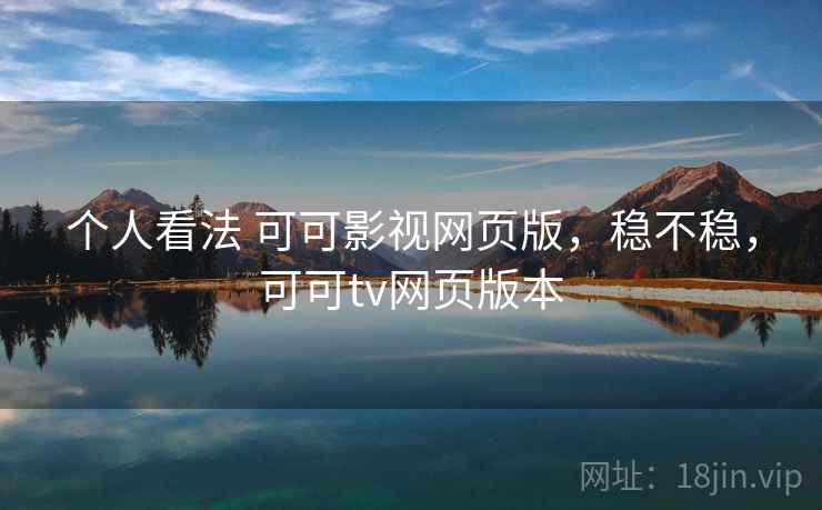 个人看法 可可影视网页版,稳不稳,可可tv网页版本 个人看法 可可影视网页版,稳不稳,可可tv网页版本