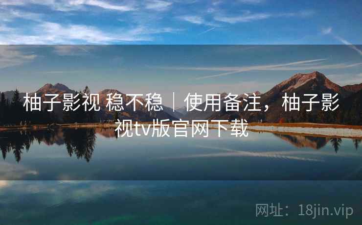 柚子影视 稳不稳|使用备注,柚子影视tv版官网下载 柚子影视 稳不稳|使用备注,柚子影视tv版官网下载