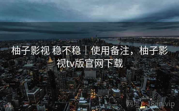 柚子影视 稳不稳|使用备注,柚子影视tv版官网下载 柚子影视 稳不稳|使用备注,柚子影视tv版官网下载