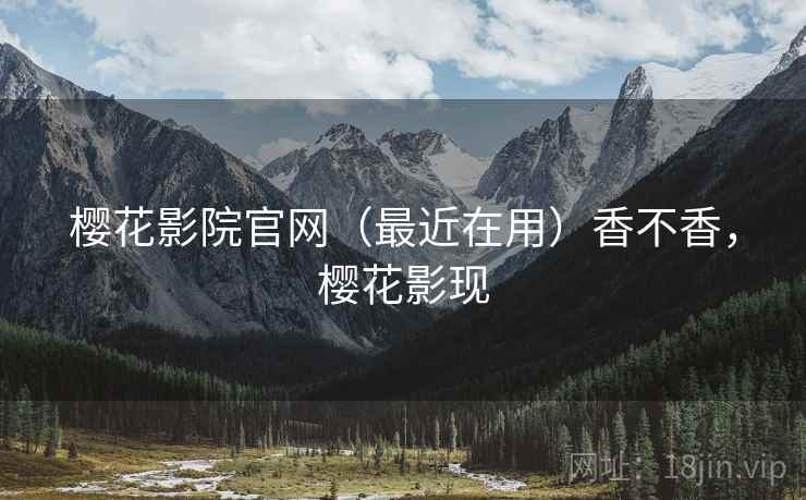 樱花影院官网(最近在用)香不香,樱花影现 樱花影院官网(最近在用)香不香,樱花影现