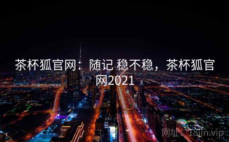 茶杯狐官网:随记 稳不稳,茶杯狐官网2021 茶杯狐官网:随记 稳不稳,茶杯狐官网2021
